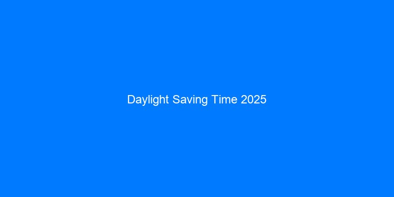 Daylight Saving Time 2025: Complete Guide & Transition Dates